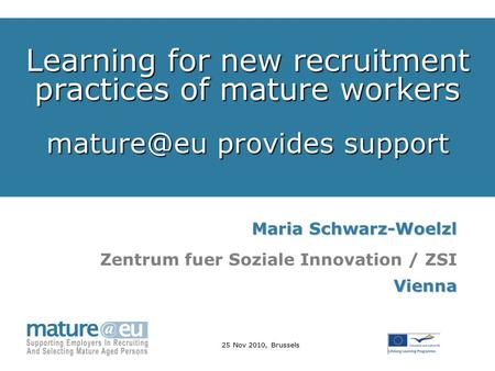 25 Nov 2010, Brussels Learning for new recruitment practices of mature workers provides support Maria Schwarz-Woelzl Zentrum fuer Soziale Innovation.