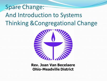 Spare Change: And Introduction to Systems Thinking &Congregational Change Rev. Joan Van Becelaere Ohio-Meadville District.