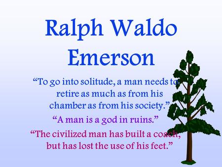 Ralph Waldo Emerson “To go into solitude, a man needs to retire as much as from his chamber as from his society.” “A man is a god in ruins.” “The civilized.