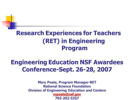 Research Experiences for Teachers (RET) in Engineering Program Engineering Education NSF Awardees Conference-Sept. 26-28, 2007 Mary Poats, Program Manager-RET.