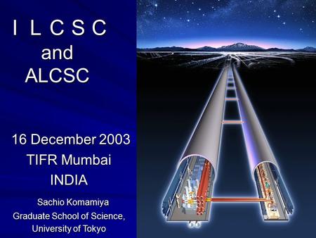 ＩＬＣＳＣ and ALCSC 16 December 2003 16 December 2003 TIFR Mumbai INDIA Sachio Komamiya Sachio Komamiya Graduate School of Science, University of Tokyo.