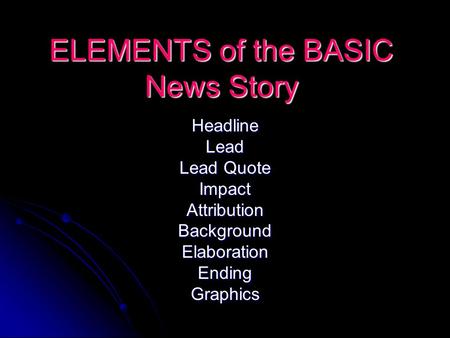 ELEMENTS of the BASIC News Story HeadlineLead Lead Quote ImpactAttributionBackgroundElaborationEndingGraphics.