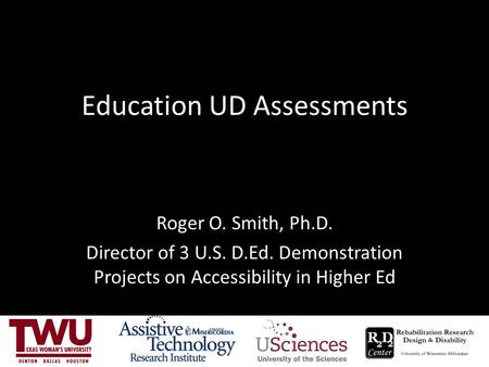 Education UD Assessments Roger O. Smith, Ph.D. Director of 3 U.S. D.Ed. Demonstration Projects on Accessibility in Higher Ed.