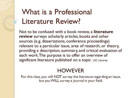 What is a Professional Literature Review? Not to be confused with a book review, a literature review surveys scholarly articles, books and other sources.