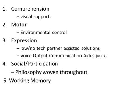 1.Comprehension – visual supports 2.Motor – Environmental control 3.Expression – low/no tech partner assisted solutions – Voice Output Communication Aides.