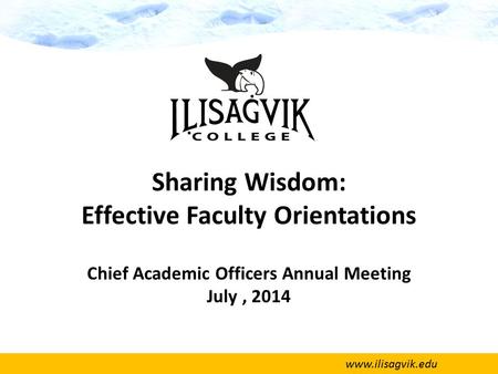 Www.ilisagvik.edu Sharing Wisdom: Effective Faculty Orientations Chief Academic Officers Annual Meeting July, 2014.