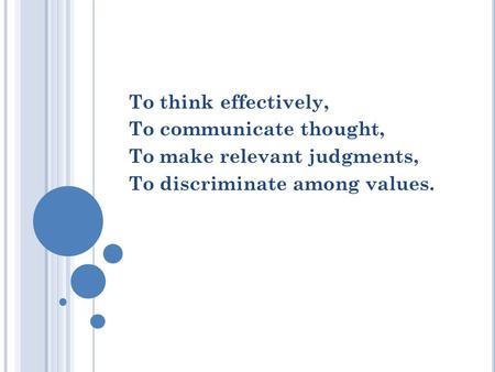 To think effectively, To communicate thought, To make relevant judgments, To discriminate among values.