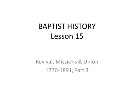 BAPTIST HISTORY Lesson 15 Revival, Missions & Union 1770-1891, Part 3.