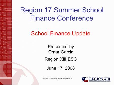 Copyright©2007 Education Service Center Region XIII 1 Region 17 Summer School Finance Conference School Finance Update Presented by Omar Garcia Region.