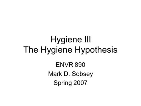 Hygiene III The Hygiene Hypothesis ENVR 890 Mark D. Sobsey Spring 2007.