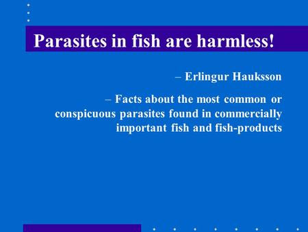 Parasites in fish are harmless! –Erlingur Hauksson –Facts about the most common or conspicuous parasites found in commercially important fish and fish-products.