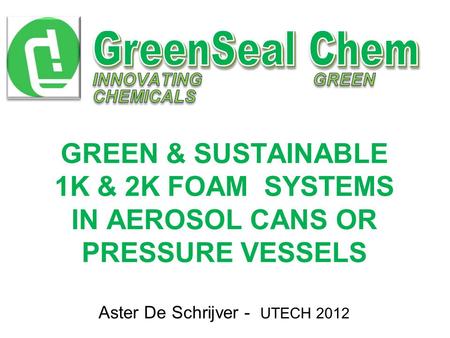 GREEN & SUSTAINABLE 1K & 2K FOAM SYSTEMS IN AEROSOL CANS OR PRESSURE VESSELS Aster De Schrijver - UTECH 2012.