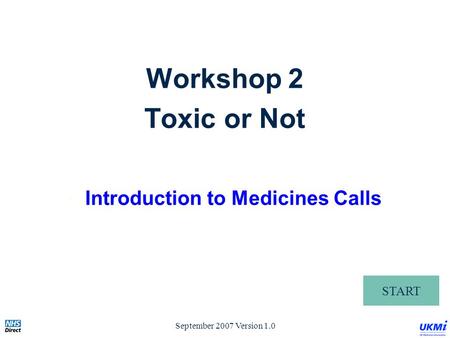 September 2007 Version 1.0 START Workshop 2 Toxic or Not Introduction to Medicines Calls.