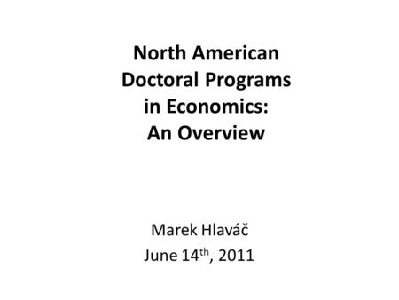 North American Doctoral Programs in Economics: An Overview Marek Hlaváč June 14 th, 2011.