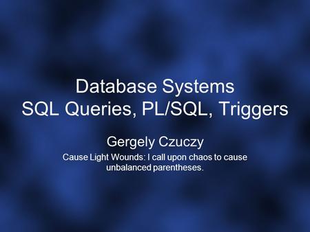 Database Systems SQL Queries, PL/SQL, Triggers Gergely Czuczy Cause Light Wounds: I call upon chaos to cause unbalanced parentheses.