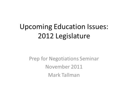 Upcoming Education Issues: 2012 Legislature Prep for Negotiations Seminar November 2011 Mark Tallman.