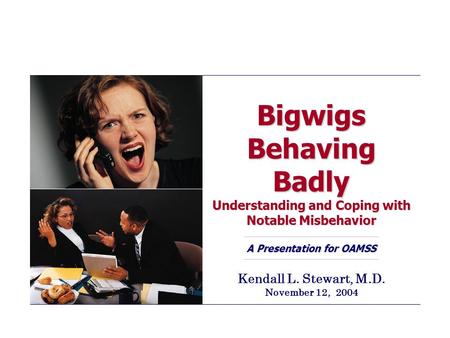 Bigwigs Behaving Badly Understanding and Coping with Notable Misbehavior A Presentation for OAMSS Kendall L. Stewart, M.D. November 12, 2004.