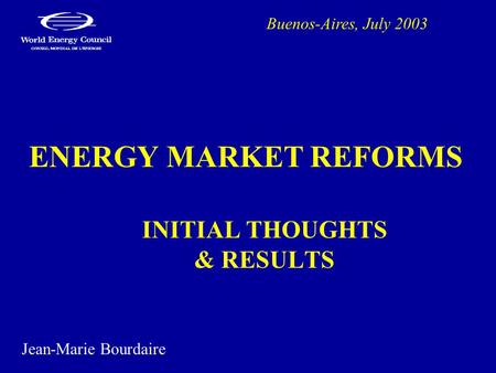 ENERGY MARKET REFORMS INITIAL THOUGHTS & RESULTS Buenos-Aires, July 2003 Jean-Marie Bourdaire.