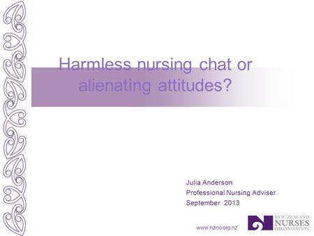 Www.nzno.org.nz Julia Anderson Professional Nursing Adviser September 2013 Harmless nursing chat or alienating attitudes?