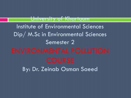 University of Khartoum Institute of Environmental Sciences Dip/ M.Sc in Environmental Sciences Semester 2 ENVIRONMENTAL POLLUTION COURSE By: Dr. Zeinab.