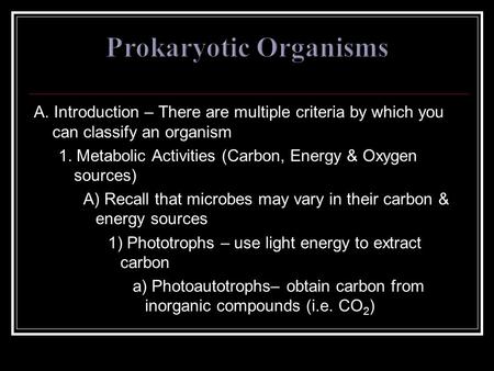 A. Introduction – There are multiple criteria by which you can classify an organism 1. Metabolic Activities (Carbon, Energy & Oxygen sources) A) Recall.