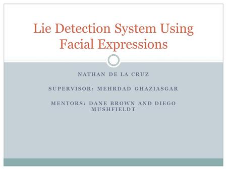 NATHAN DE LA CRUZ SUPERVISOR: MEHRDAD GHAZIASGAR MENTORS: DANE BROWN AND DIEGO MUSHFIELDT Lie Detection System Using Facial Expressions.