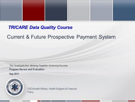 The Quadruple Aim: Working Together, Achieving Success 2011 Military Health System Conference OSD(Health Affairs); Health Budgets & Financial Policy Current.