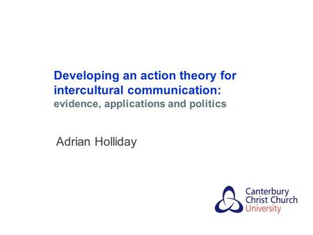 Developing an action theory for intercultural communication: evidence, applications and politics Adrian Holliday.