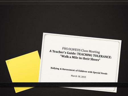 FHS OLWEUS Class Meeting A Teacher’s Guide: TEACHING TOLERANCE: “Walk a Mile in their Shoes” Bullying & Harassment of Children with Special Needs March.