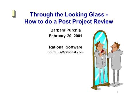 1 Through the Looking Glass - How to do a Post Project Review Barbara Purchia February 20, 2001 Rational Software