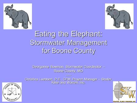 Eating the Elephant: Stormwater Management for Boone County Georganne Bowman, Stormwater Coordinator – Boone County, MO ----- Christina Luebbert, P.E.,