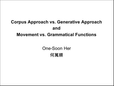 Corpus Approach vs. Generative Approach and Movement vs. Grammatical Functions One-Soon Her 何萬順.