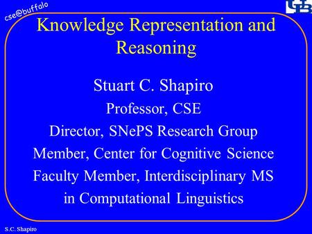 S.C. Shapiro Knowledge Representation and Reasoning Stuart C. Shapiro Professor, CSE Director, SNePS Research Group Member, Center for Cognitive.