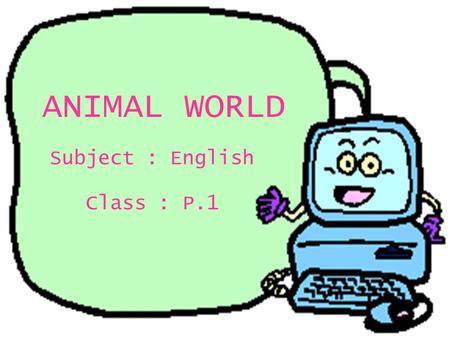 ANIMAL WORLD Class : P.1 Subject : English P.1 English Topic: Animal World Production date : 30th May, 2000.