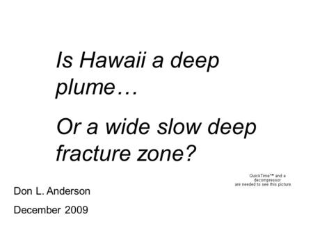 Is Hawaii a deep plume… Or a wide slow deep fracture zone? Don L. Anderson December 2009.