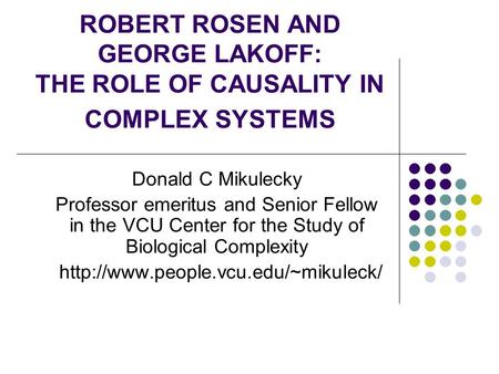 ROBERT ROSEN AND GEORGE LAKOFF: THE ROLE OF CAUSALITY IN COMPLEX SYSTEMS Donald C Mikulecky Professor emeritus and Senior Fellow in the VCU Center for.