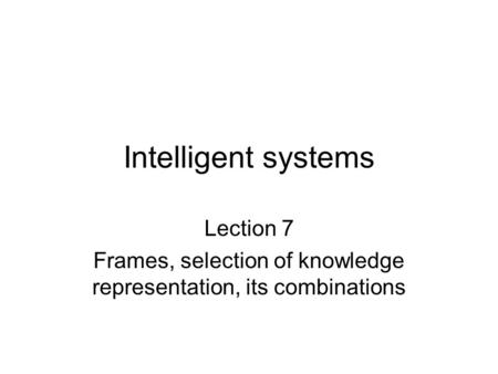 Intelligent systems Lection 7 Frames, selection of knowledge representation, its combinations.