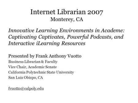 Internet Librarian 2007 Monterey, CA Innovative Learning Environments in Academe: Captivating Captivates, Powerful Podcasts, and Interactive iLearning.