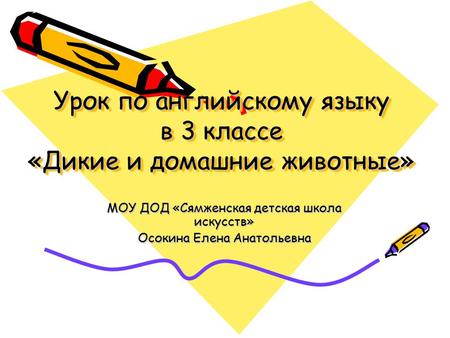 Урок по английскому языку в 3 классе «Дикие и домашние животные» МОУ ДОД «Сямженская детская школа искусств» Осокина Елена Анатольевна.