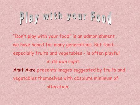 “Don’t play with your food” is an admonishment we have heard for many generations. But food- especially fruits and vegetables - is often playful in its.