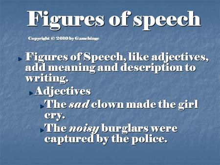 Copyright © 2010 by Gamehinge Figures of Speech, like adjectives, add meaning and description to writing. Adjectives The sad clown made the girl cry. The.