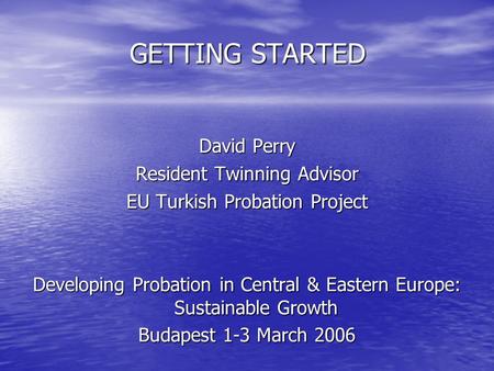 GETTING STARTED David Perry Resident Twinning Advisor EU Turkish Probation Project Developing Probation in Central & Eastern Europe: Sustainable Growth.