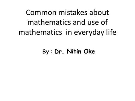 Common mistakes about mathematics and use of mathematics in everyday life By : Dr. Nitin Oke.