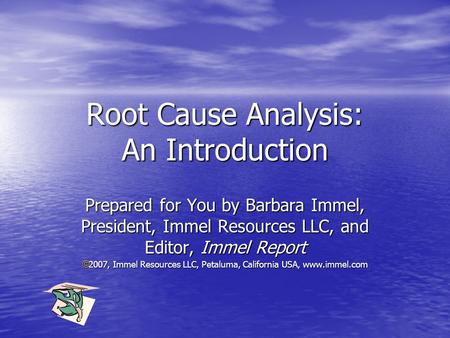 Root Cause Analysis: An Introduction Prepared for You by Barbara Immel, President, Immel Resources LLC, and Editor, Immel Report  2007, Immel Resources.