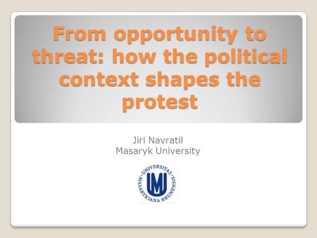 From opportunity to threat: how the political context shapes the protest Jiri Navratil Masaryk University.