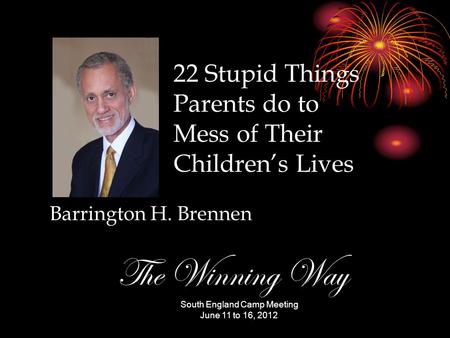 Barrington H. Brennen South England Camp Meeting June 11 to 16, 2012 The Winning Way 22 Stupid Things Parents do to Mess of Their Children’s Lives.