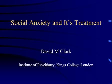 Social Anxiety and It’s Treatment David M Clark Institute of Psychiatry, Kings College London.