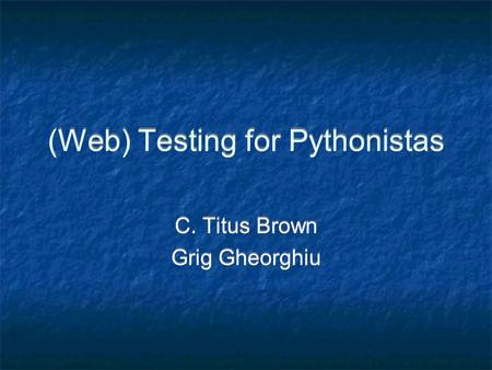 (Web) Testing for Pythonistas C. Titus Brown Grig Gheorghiu C. Titus Brown Grig Gheorghiu.