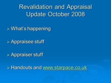 Revalidation and Appraisal Update October 2008  What’s happening  Appraisee stuff  Appraiser stuff  Handouts and www.starpace.co.uk www.starpace.co.uk.