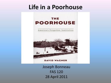 Life in a Poorhouse Joseph Bonneau FAS 120 28 April 2011.